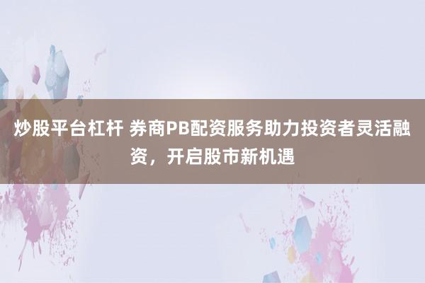 炒股平台杠杆 券商PB配资服务助力投资者灵活融资，开启股市新机遇