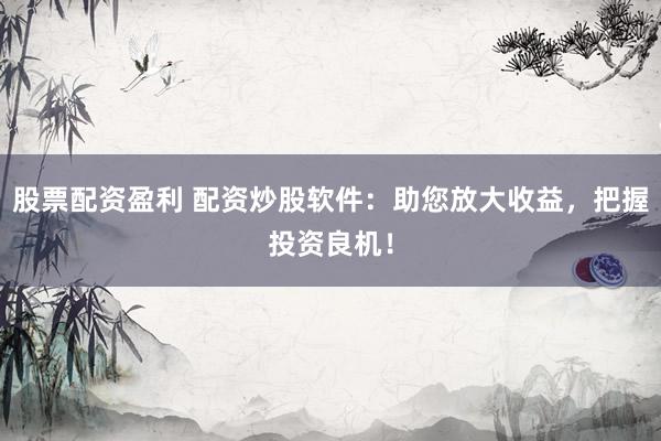 股票配资盈利 配资炒股软件：助您放大收益，把握投资良机！