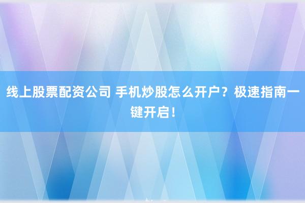 线上股票配资公司 手机炒股怎么开户？极速指南一键开启！
