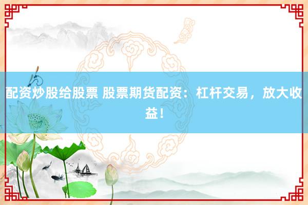 配资炒股给股票 股票期货配资：杠杆交易，放大收益！