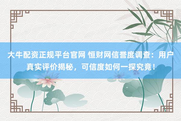 大牛配资正规平台官网 恒财网信誉度调查：用户真实评价揭秘，可信度如何一探究竟！