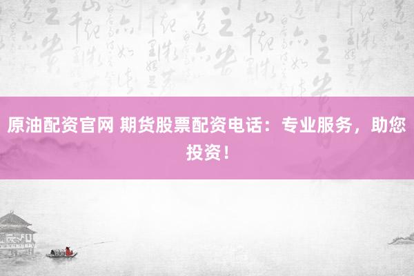 原油配资官网 期货股票配资电话：专业服务，助您投资！
