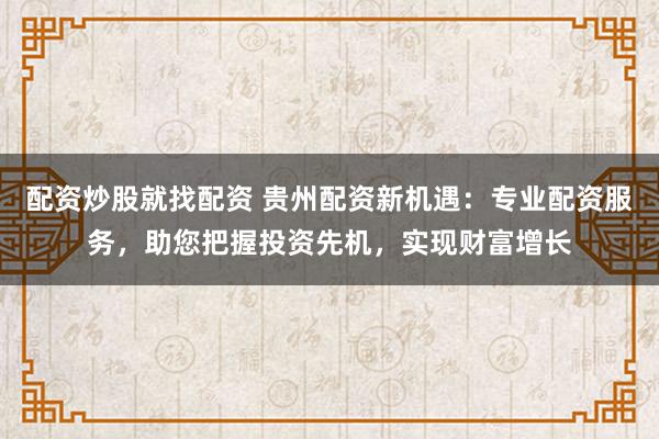 配资炒股就找配资 贵州配资新机遇：专业配资服务，助您把握投资先机，实现财富增长