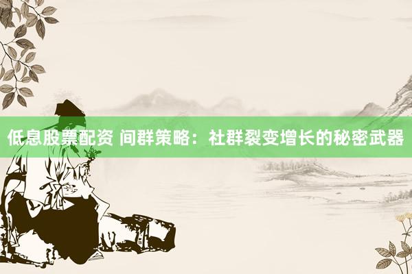 低息股票配资 间群策略：社群裂变增长的秘密武器
