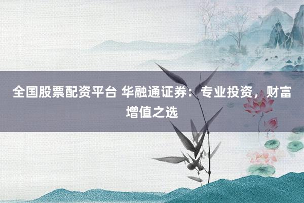 全国股票配资平台 华融通证券：专业投资，财富增值之选
