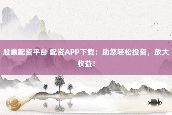 股票配资平台 配资APP下载：助您轻松投资，放大收益！