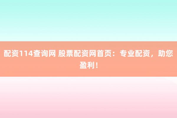 配资114查询网 股票配资网首页：专业配资，助您盈利！