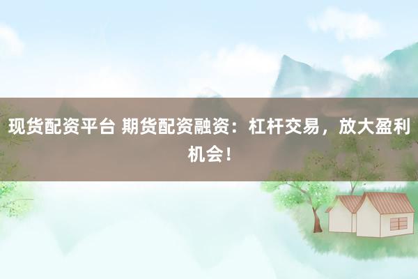 现货配资平台 期货配资融资：杠杆交易，放大盈利机会！