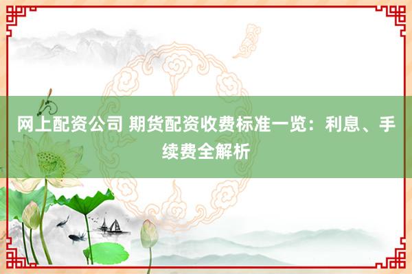 网上配资公司 期货配资收费标准一览：利息、手续费全解析