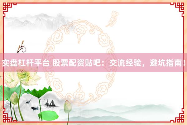 实盘杠杆平台 股票配资贴吧：交流经验，避坑指南！