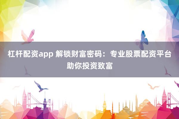 杠杆配资app 解锁财富密码：专业股票配资平台助你投资致富