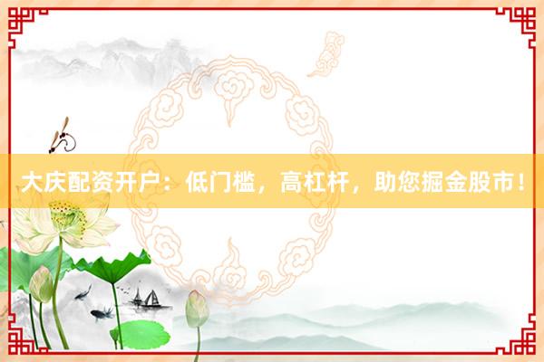大庆配资开户：低门槛，高杠杆，助您掘金股市！