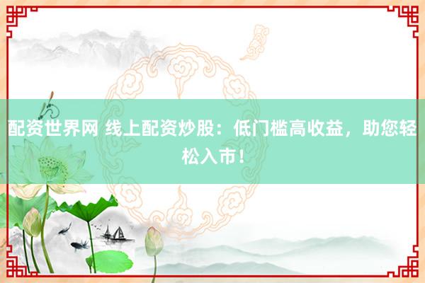 配资世界网 线上配资炒股：低门槛高收益，助您轻松入市！