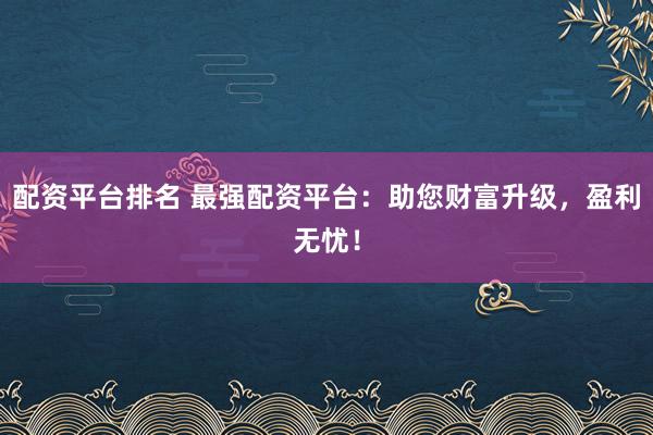 配资平台排名 最强配资平台：助您财富升级，盈利无忧！