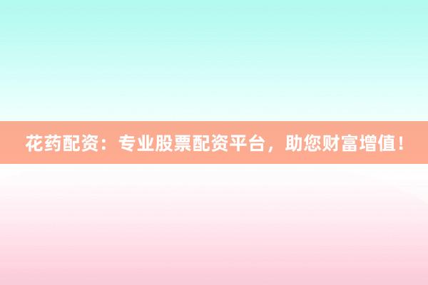 花药配资：专业股票配资平台，助您财富增值！