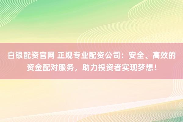 白银配资官网 正规专业配资公司：安全、高效的资金配对服务，助力投资者实现梦想！