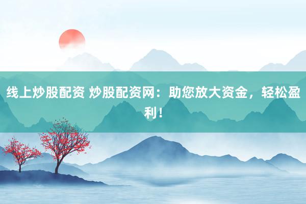 线上炒股配资 炒股配资网：助您放大资金，轻松盈利！
