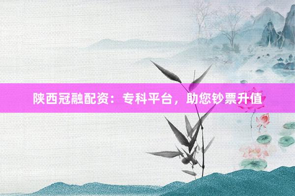 陕西冠融配资：专科平台，助您钞票升值