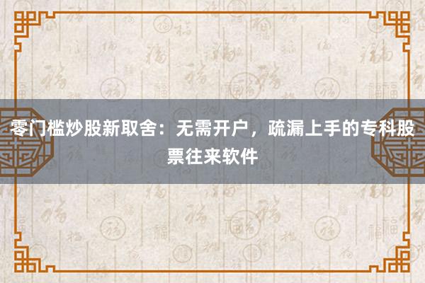 零门槛炒股新取舍：无需开户，疏漏上手的专科股票往来软件