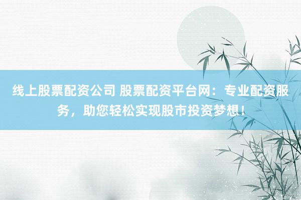 线上股票配资公司 股票配资平台网：专业配资服务，助您轻松实现股市投资梦想！