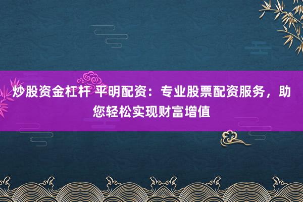 炒股资金杠杆 平明配资：专业股票配资服务，助您轻松实现财富增值