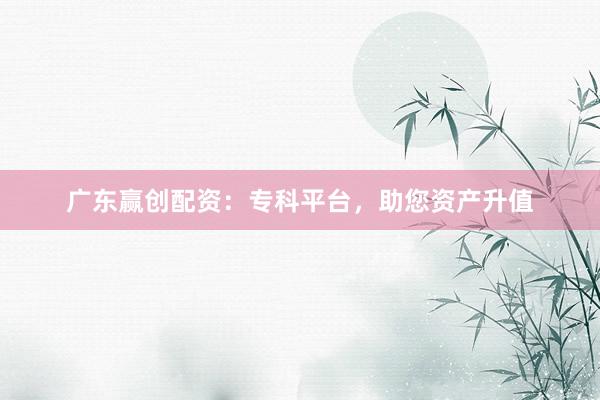 广东赢创配资:专科平台,助您资产升值
