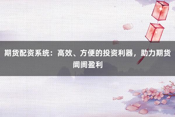 期货配资系统：高效、方便的投资利器，助力期货阛阓盈利