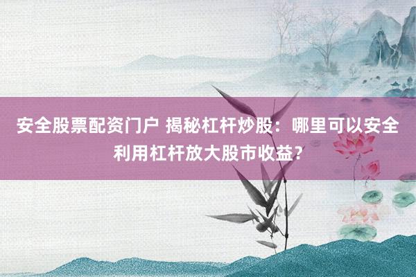 安全股票配资门户 揭秘杠杆炒股:哪里可以安全利用杠杆放大股市收益?