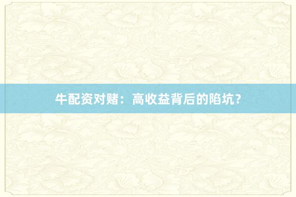 牛配资对赌：高收益背后的陷坑？