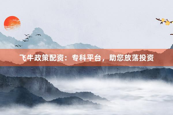 飞牛政策配资:专科平台,助您放荡投资