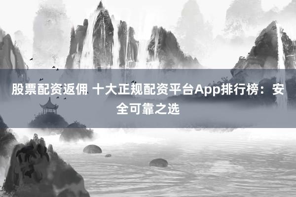 股票配资返佣 十大正规配资平台App排行榜:安全可靠之选