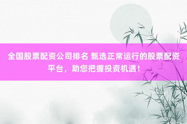 全国股票配资公司排名 甄选正常运行的股票配资平台,助您把握投资机遇!