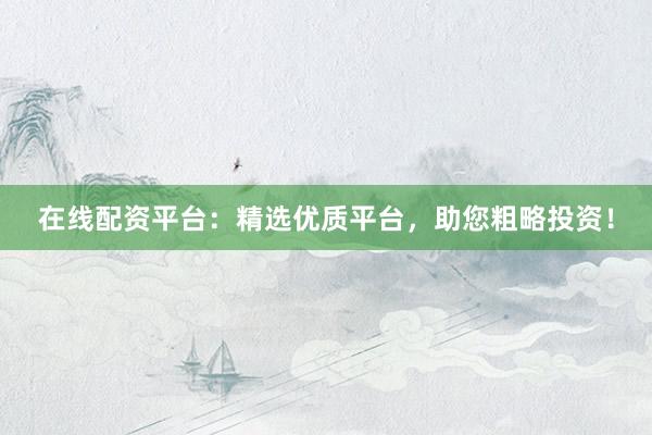 在线配资平台：精选优质平台，助您粗略投资！
