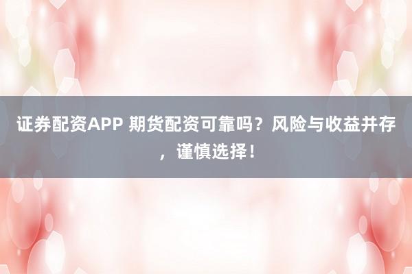 证券配资APP 期货配资可靠吗?风险与收益并存,谨慎选择!