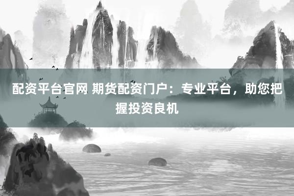 配资平台官网 期货配资门户：专业平台，助您把握投资良机