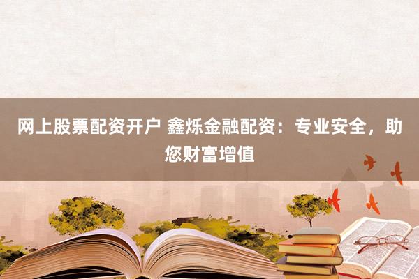 网上股票配资开户 鑫烁金融配资：专业安全，助您财富增值