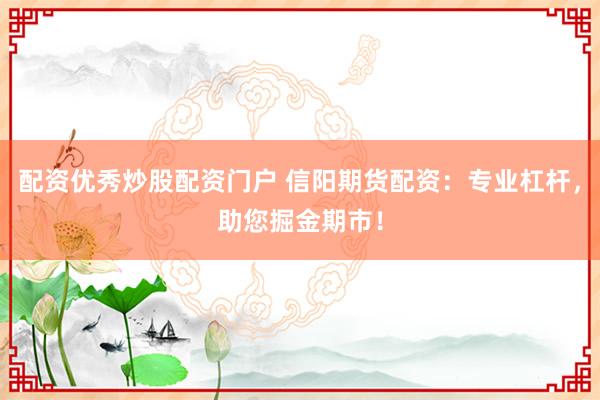 配资优秀炒股配资门户 信阳期货配资：专业杠杆，助您掘金期市！