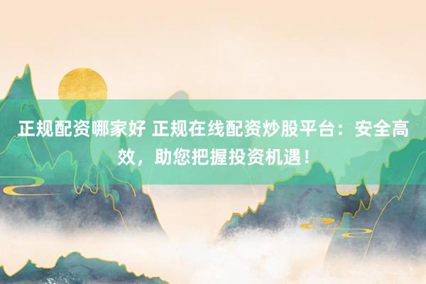 正规配资哪家好 正规在线配资炒股平台：安全高效，助您把握投资机遇！