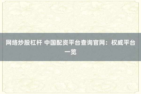 网络炒股杠杆 中国配资平台查询官网：权威平台一览