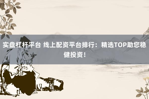 实盘杠杆平台 线上配资平台排行：精选TOP助您稳健投资！