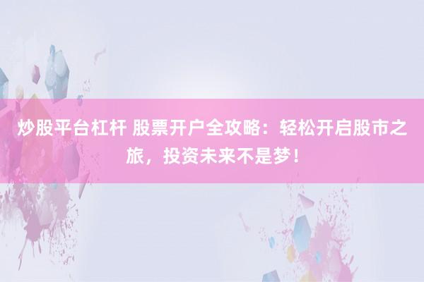 炒股平台杠杆 股票开户全攻略:轻松开启股市之旅,投资未来不是梦!