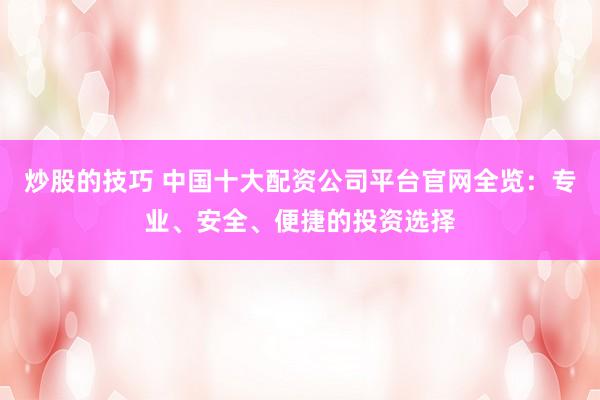 炒股的技巧 中国十大配资公司平台官网全览：专业、安全、便捷的投资选择