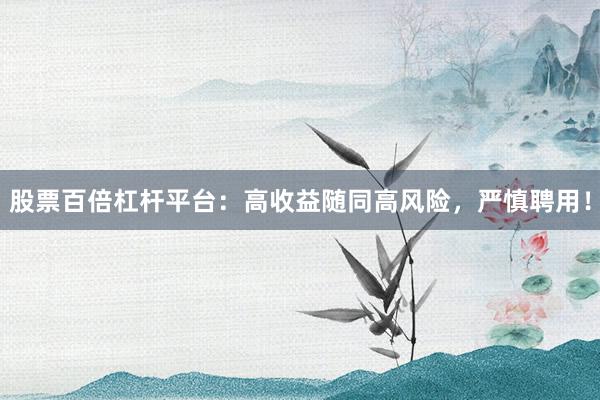 股票百倍杠杆平台:高收益随同高风险,严慎聘用!