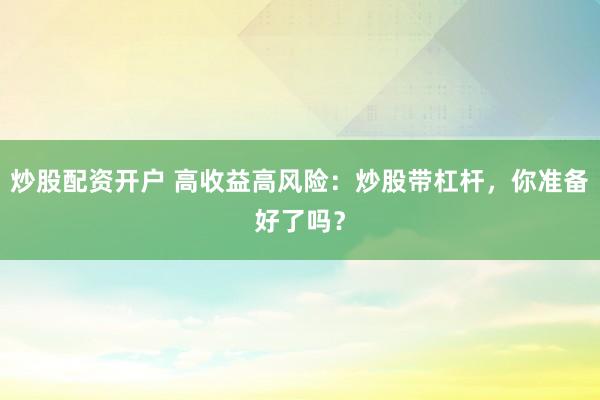 炒股配资开户 高收益高风险：炒股带杠杆，你准备好了吗？