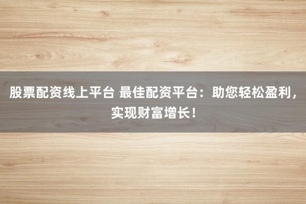 股票配资线上平台 最佳配资平台：助您轻松盈利，实现财富增长！