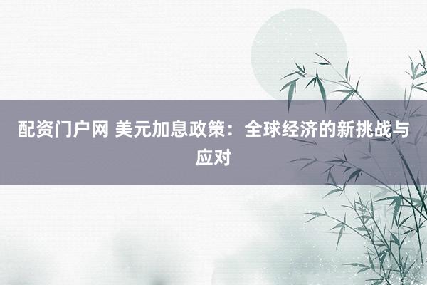 配资门户网 美元加息政策:全球经济的新挑战与应对