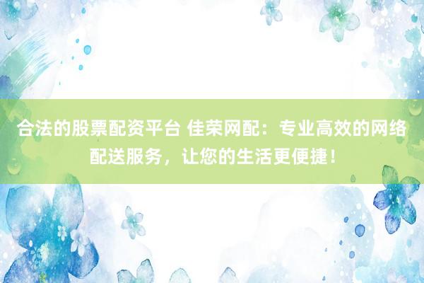 合法的股票配资平台 佳荣网配：专业高效的网络配送服务，让您的生活更便捷！