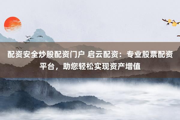 配资安全炒股配资门户 启云配资：专业股票配资平台，助您轻松实现资产增值