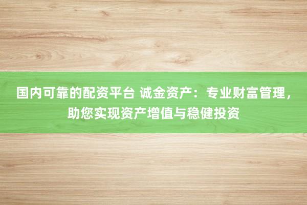 国内可靠的配资平台 诚金资产：专业财富管理，助您实现资产增值与稳健投资