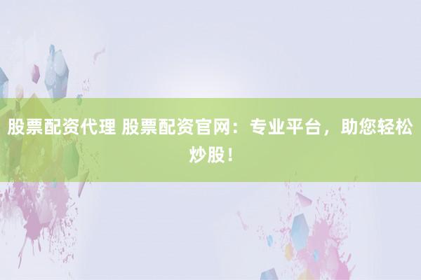 股票配资代理 股票配资官网：专业平台，助您轻松炒股！